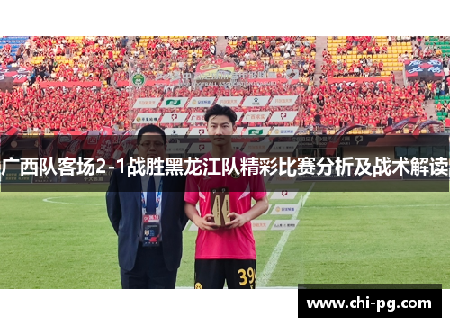 广西队客场2-1战胜黑龙江队精彩比赛分析及战术解读