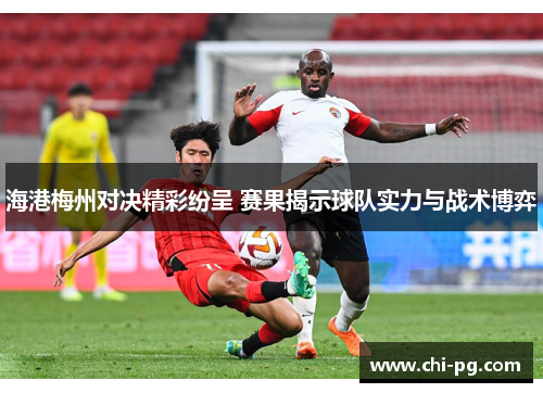 海港梅州对决精彩纷呈 赛果揭示球队实力与战术博弈