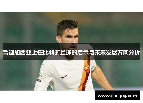 鲁迪加西亚上任比利时足球的启示与未来发展方向分析