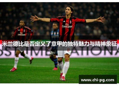 米兰德比是否定义了意甲的独特魅力与精神象征 米兰德比是否定义了意甲的独特魅力与精神象征