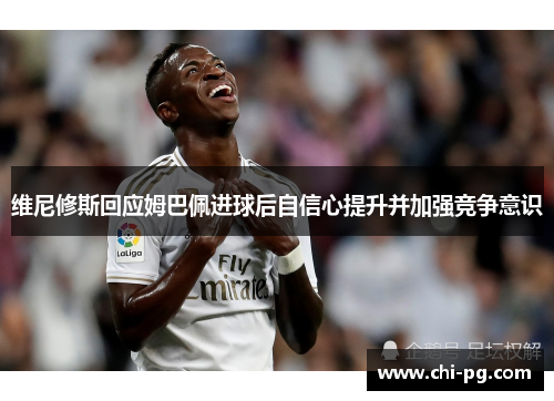 维尼修斯回应姆巴佩进球后自信心提升并加强竞争意识