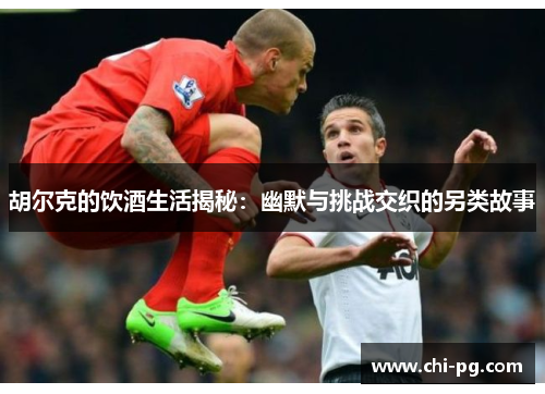 胡尔克的饮酒生活揭秘:幽默与挑战交织的另类故事 胡尔克的饮酒生活揭秘:幽默与挑战交织的另类故事