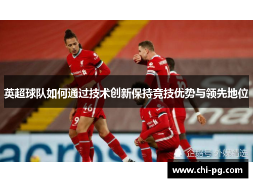 英超球队如何通过技术创新保持竞技优势与领先地位