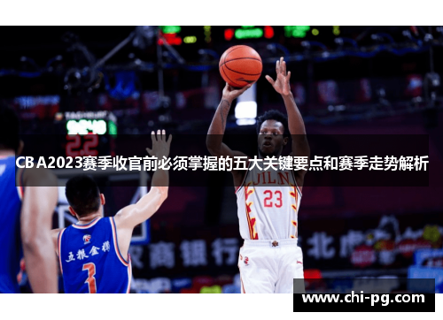 CBA2023赛季收官前必须掌握的五大关键要点和赛季走势解析