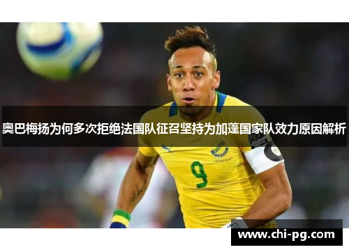 奥巴梅扬为何多次拒绝法国队征召坚持为加蓬国家队效力原因解析
