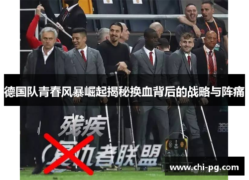 德国队青春风暴崛起揭秘换血背后的战略与阵痛 德国队青春风暴崛起揭秘换血背后的战略与阵痛