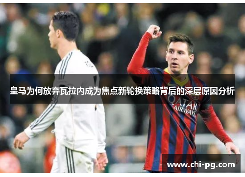 皇马为何放弃瓦拉内成为焦点新轮换策略背后的深层原因分析