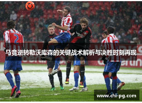 马竞逆转勒沃库森的关键战术解析与决胜时刻再现