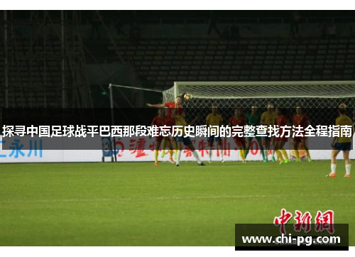 探寻中国足球战平巴西那段难忘历史瞬间的完整查找方法全程指南