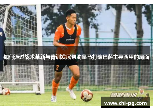 如何通过战术革新与青训发展帮助皇马打破巴萨主导西甲的局面