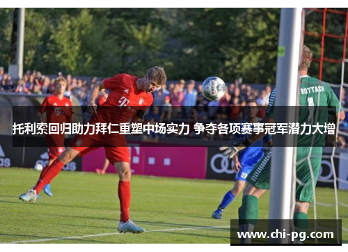 托利索回归助力拜仁重塑中场实力 争夺各项赛事冠军潜力大增