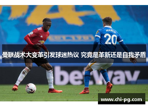 曼联战术大变革引发球迷热议 究竟是革新还是自我矛盾