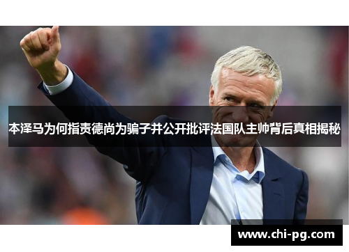 本泽马为何指责德尚为骗子并公开批评法国队主帅背后真相揭秘