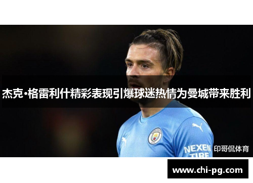 杰克·格雷利什精彩表现引爆球迷热情为曼城带来胜利