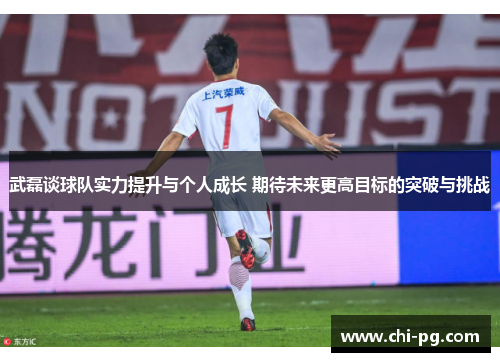 武磊谈球队实力提升与个人成长 期待未来更高目标的突破与挑战