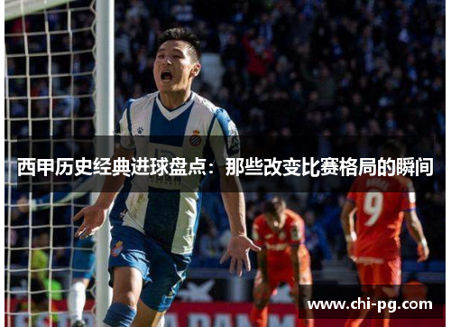 西甲历史经典进球盘点:那些改变比赛格局的瞬间 西甲历史经典进球盘点:那些改变比赛格局的瞬间