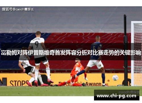 富勒姆对阵伊普斯维奇首发阵容分析对比赛走势的关键影响