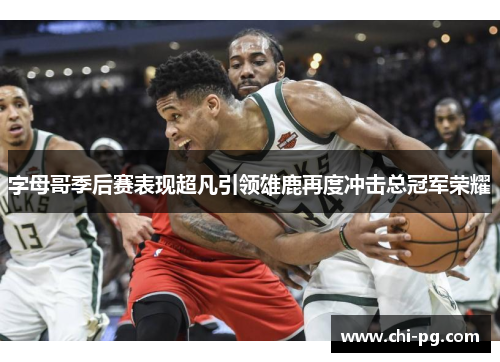 字母哥季后赛表现超凡引领雄鹿再度冲击总冠军荣耀 字母哥季后赛表现超凡引领雄鹿再度冲击总冠军荣耀