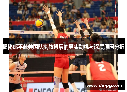 揭秘郎平赴美国队执教背后的真实动机与深层原因分析