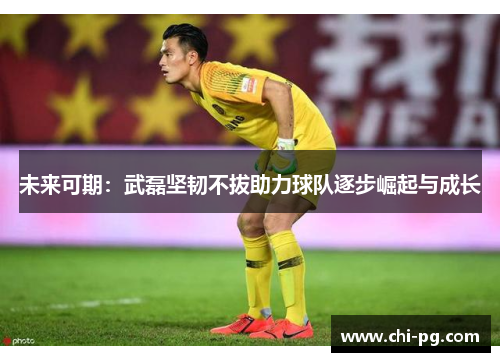 未来可期：武磊坚韧不拔助力球队逐步崛起与成长