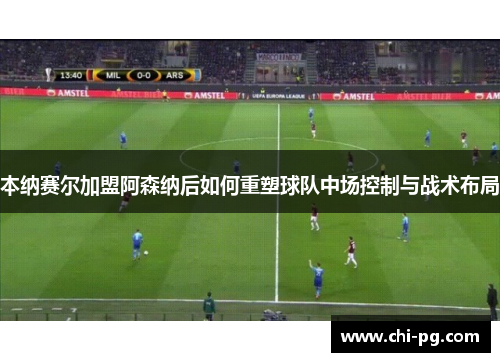 本纳赛尔加盟阿森纳后如何重塑球队中场控制与战术布局