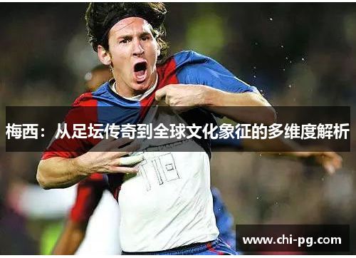 梅西:从足坛传奇到全球文化象征的多维度解析 梅西:从足坛传奇到全球文化象征的多维度解析