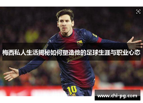 梅西私人生活揭秘如何塑造他的足球生涯与职业心态