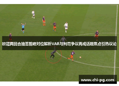 欧冠两回合抽签前瞻对位解析VAR与判罚争议再成话题焦点引热议论
