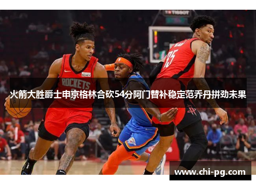 火箭大胜爵士申京格林合砍54分阿门替补稳定范乔丹拼劲未果 火箭大胜爵士申京格林合砍54分阿门替补稳定范乔丹拼劲未果