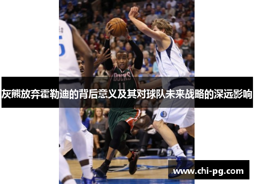 灰熊放弃霍勒迪的背后意义及其对球队未来战略的深远影响 灰熊放弃霍勒迪的背后意义及其对球队未来战略的深远影响