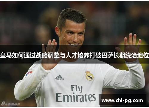 皇马如何通过战略调整与人才培养打破巴萨长期统治地位 皇马如何通过战略调整与人才培养打破巴萨长期统治地位
