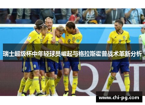 瑞士超级杯中年轻球员崛起与格拉斯霍普战术革新分析 瑞士超级杯中年轻球员崛起与格拉斯霍普战术革新分析
