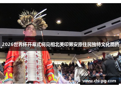 2026世界杯开幕式将亮相北美印第安原住民独特文化图腾