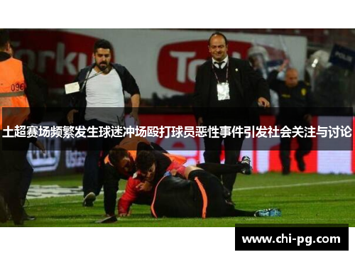 土超赛场频繁发生球迷冲场殴打球员恶性事件引发社会关注与讨论 土超赛场频繁发生球迷冲场殴打球员恶性事件引发社会关注与讨论