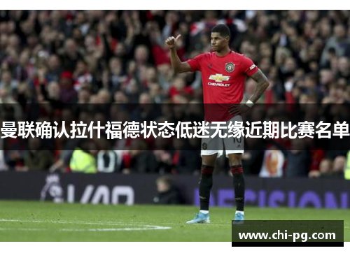 曼联确认拉什福德状态低迷无缘近期比赛名单 曼联确认拉什福德状态低迷无缘近期比赛名单