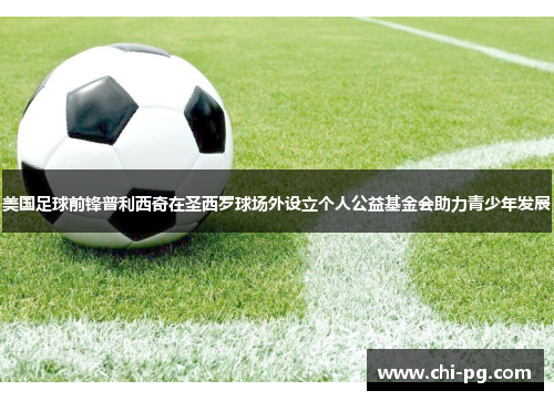 美国足球前锋普利西奇在圣西罗球场外设立个人公益基金会助力青少年发展 美国足球前锋普利西奇在圣西罗球场外设立个人公益基金会助力青少年发展