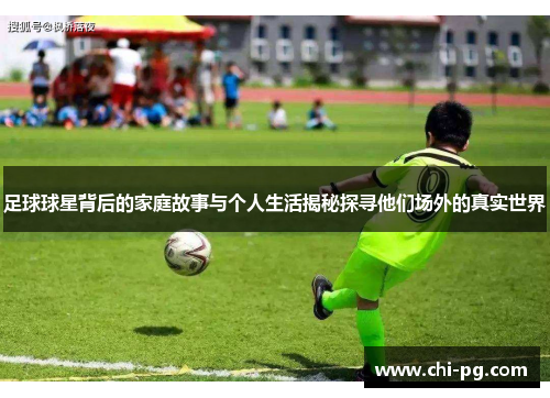 足球球星背后的家庭故事与个人生活揭秘探寻他们场外的真实世界