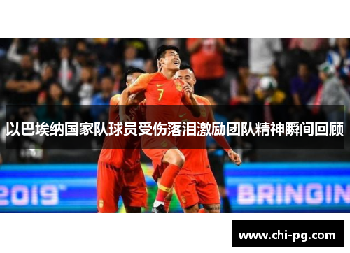 以巴埃纳国家队球员受伤落泪激励团队精神瞬间回顾