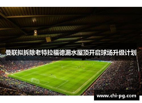 曼联拟拆除老特拉福德漏水屋顶开启球场升级计划