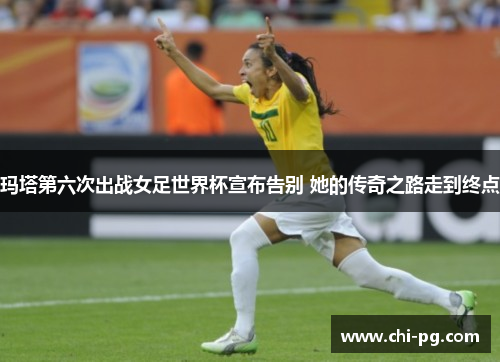 玛塔第六次出战女足世界杯宣布告别 她的传奇之路走到终点