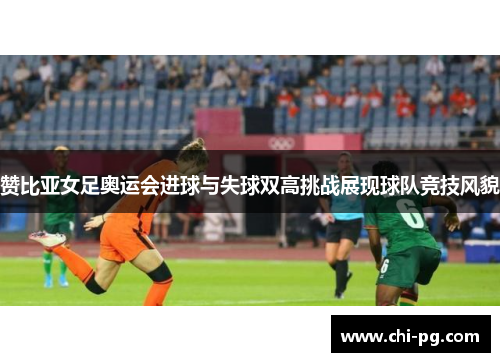 赞比亚女足奥运会进球与失球双高挑战展现球队竞技风貌