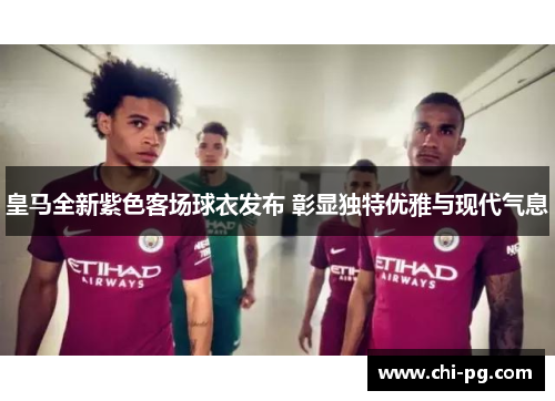 皇马全新紫色客场球衣发布 彰显独特优雅与现代气息