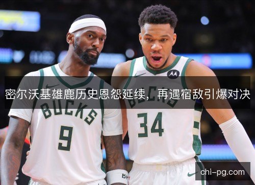 密尔沃基雄鹿历史恩怨延续，再遇宿敌引爆对决