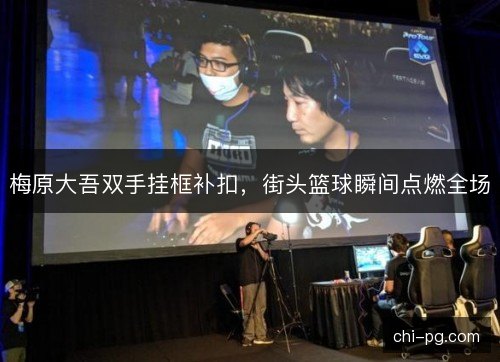 梅原大吾双手挂框补扣，街头篮球瞬间点燃全场