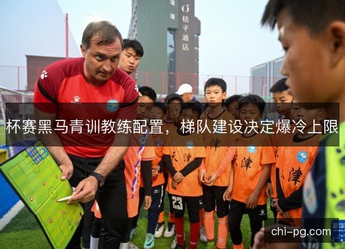杯赛黑马青训教练配置，梯队建设决定爆冷上限