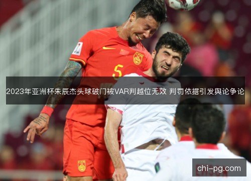 2023年亚洲杯朱辰杰头球破门被VAR判越位无效 判罚依据引发舆论争论